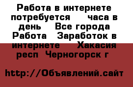 Работа в интернете,потребуется 2-3 часа в день! - Все города Работа » Заработок в интернете   . Хакасия респ.,Черногорск г.